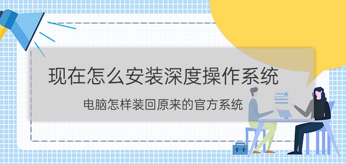 现在怎么安装深度操作系统 电脑怎样装回原来的官方系统？